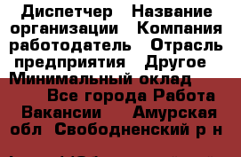 Диспетчер › Название организации ­ Компания-работодатель › Отрасль предприятия ­ Другое › Минимальный оклад ­ 15 000 - Все города Работа » Вакансии   . Амурская обл.,Свободненский р-н